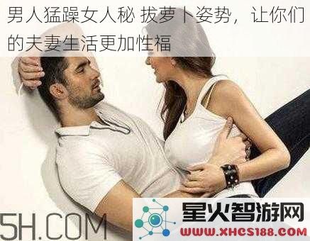 男人猛躁女人秘 拔萝卜姿势,让你们的夫妻生活更加性福
