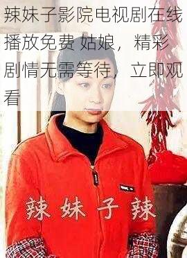 辣妹子影院电视剧在线播放免费 姑娘,精彩剧情无需等待,立即观看