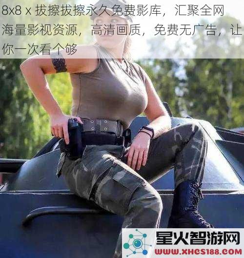 8x8ⅹ拔擦拔擦永久免费影库,汇聚全网海量影视资源,高清画质,免费无广告,让你一次看个够