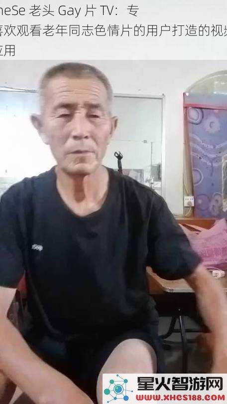 ChineSe 老头 Gay 片 TV:专为喜欢观看老年同志色情片的用户打造的视频播放应用
