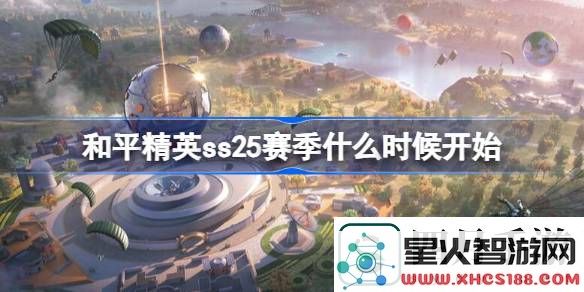 和平精英SS25赛季具体开始时间是什么时候-和平精英SS25赛季开始时间详解