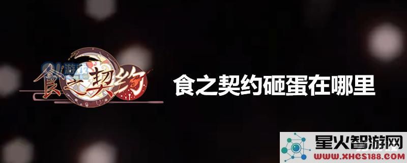 食之契约游戏中如何砸蛋 详细介绍食之契约砸蛋的攻略与方法