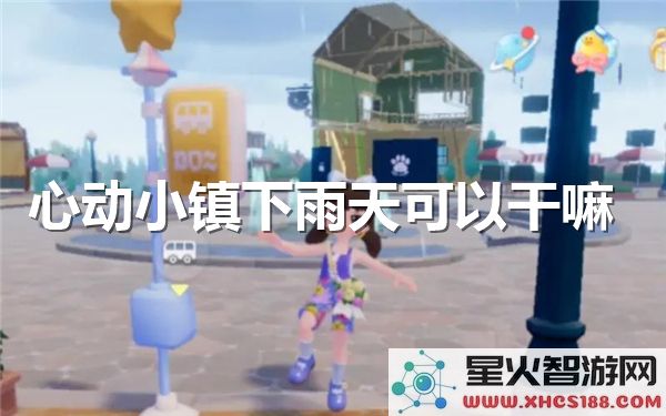 心动小镇雨天玩法指南:解锁治愈系室内打卡新姿势