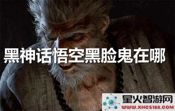 黑神话悟空黑脸鬼位置解析:2024热门BOSS战技巧分享
