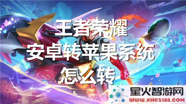 王者荣耀转区指南:安卓转苹果系统如何操作-最新教程