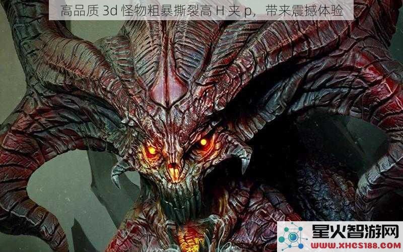 高品质3d怪物粗暴撕裂高H夹p，带来震撼体验